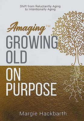 Amaging(Tm) Growing Old On Purpose: Shift From Reluctantly Aging To Intentionally Aging - 9781647043520