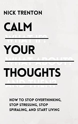 Calm Your Thoughts: Stop Overthinking, Stop Stressing, Stop Spiraling, And Start Living - 9781647432997