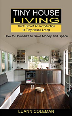 Tiny House: Think Small! An Introduction To Tiny House Living (How To Downsize To Save Money And Space)