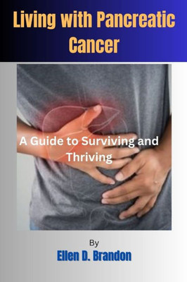 Living with Pancreatic Cancer: A Guide to Surviving and Thriving