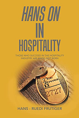 Hans On In Hospitality: Those Who Succeed In The Hospitality Industry Are Made, Not Born - 9781543763973