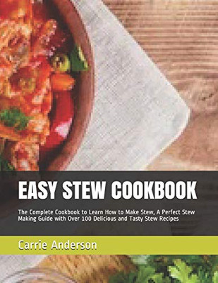 EASY STEW COOKBOOK: The Complete Cookbook to Learn How to Make Stew, A Perfect Stew Making Guide with Over 100 Delicious and Tasty Stew Recipes
