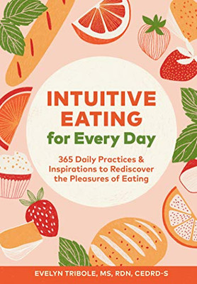 Intuitive Eating For Every Day: 365 Daily Practices & Inspirations To Rediscover The Pleasures Of Eating