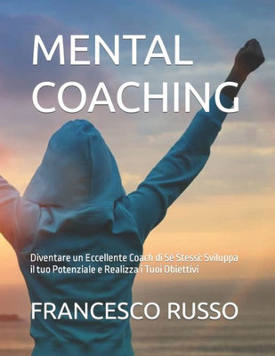 Mental Coaching: Diventare un Eccellente Coach di Sé Stessi: Sviluppa il tuo Potenziale e Realizza i Tuoi Obiettivi