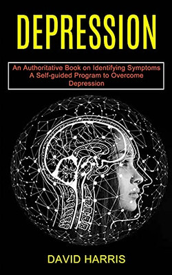 Depression: A Self-Guided Program To Overcome Depression (An Authoritative Book On Identifying Symptoms)