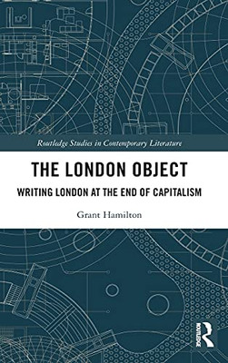 The London Object: Writing London At The End Of Capitalism (Routledge Studies In Contemporary Literature)