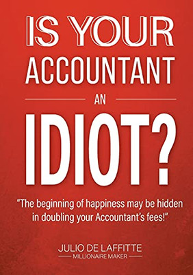 Is Your Accountant An Idiot?: The Beginning Of Happiness May Be Hidden In Doubling Your Accountant'S Fees