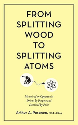 From Splitting Wood To Splitting Atoms: Memoir Of An Opportunist Driven By Purpose And Sustained By Faith