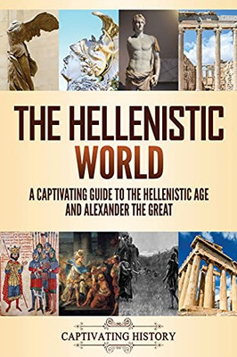 The Hellenistic World: A Captivating Guide To The Hellenistic Age And Alexander The Great - 9781637163344