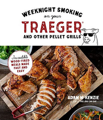 Weeknight Smoking On Your Traeger And Other Pellet Grills: Incredible Wood-Fired Meals Made Fast And Easy