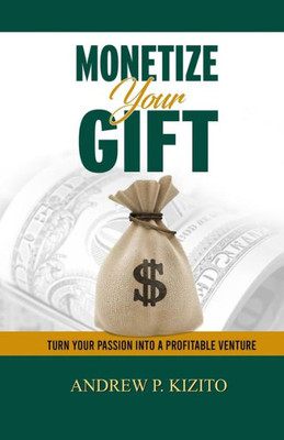 Monetize Your Gift: Turn Your Passion Into A Profitable Venture