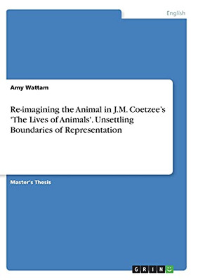 Re-Imagining The Animal In J.M. Coetzee'S 'The Lives Of Animals'. Unsettling Boundaries Of Representation