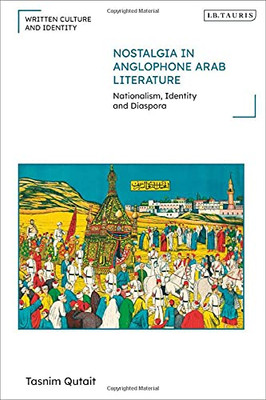 Nostalgia In Anglophone Arab Literature: Nationalism, Identity And Diaspora (Written Culture And Identity)