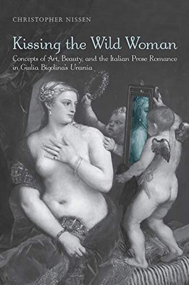 Kissing The Wild Woman: Concepts Of Art, Beauty, And The Italian Prose Romance In Giulia Bigolina'S Urania