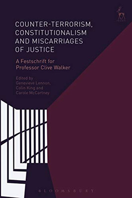 Counter-Terrorism, Constitutionalism And Miscarriages Of Justice: A Festschrift For Professor Clive Walker