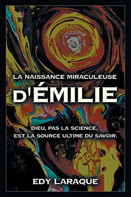 La Naissance Miraculeuse D'ÉMilie: Dieu, Pas La Science, Est La Source Ultime Du Savoir. (French Edition)