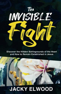 The Invisible Fight: Discover The Hidden Battlegrounds Of The Heart And How To Remain Established In Jesus