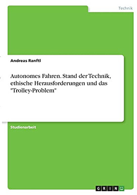 Autonomes Fahren. Stand Der Technik, Ethische Herausforderungen Und Das "Trolley-Problem" (German Edition)