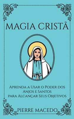 Magia Cristã£: Aprenda A Usar O Poder Dos Anjos E Santos Para Alcanã§Ar Seus Objetivos (Portuguese Edition)