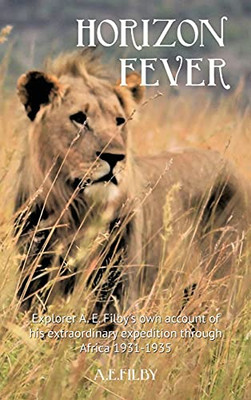 Horizon Fever I: Explorer A E Filby'S Own Account Of His Extraordinary Expedition Through Africa, 1931-1935