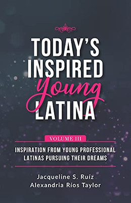 Today'S Inspired Young Latina Volume Iii: Inspiration From Young Professional Latinas Pursuing Their Dreams