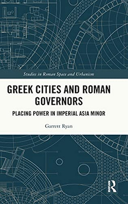 Greek Cities And Roman Governors: Placing Power In Imperial Asia Minor (Studies In Roman Space And Urbanism)