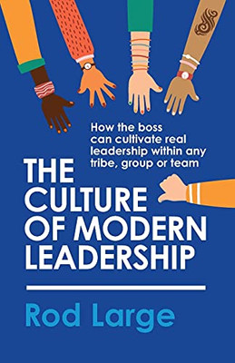 The Culture Of Modern Leadership: How The Boss Can Cultivate Real Leadership Within Any Tribe, Group Or Team