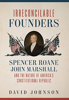 Irreconcilable Founders: Spencer Roane, John Marshall, And The Nature Of America’S Constitutional Republic