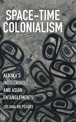 Space-Time Colonialism: Alaska'S Indigenous And Asian Entanglements (Critical Indigeneities) - 9781469656175