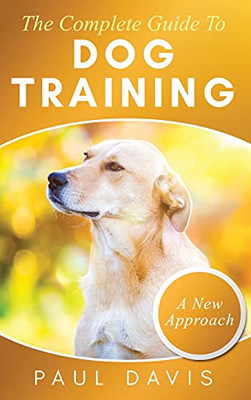 The Complete Guide To Dog Training A How-To Set Of Techniques And Exercises For Dogs Of Any Species And Ages