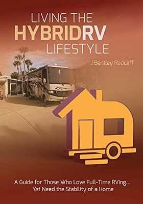 Living The Hybrid Rv Lifestyle: A Guide For Those Who Love Full-Time Rving, Yet Need The Stability Of A Home