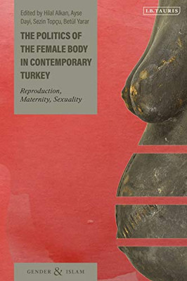 The Politics Of The Female Body In Contemporary Turkey: Reproduction, Maternity, Sexuality (Gender And Islam)