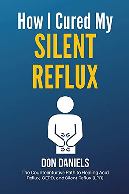 How I Cured My Silent Reflux: The Counterintuitive Path To Healing Acid Reflux, Gerd, And Silent Reflux (Lpr)