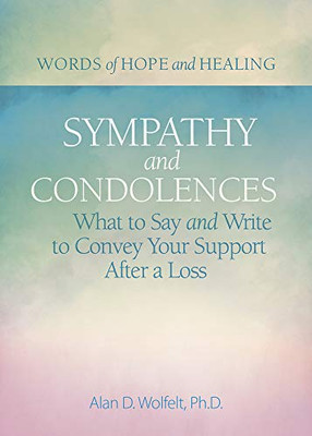 Sympathy & Condolences: What To Say And Write To Convey Your Support After A Loss (Words Of Hope And Healing)