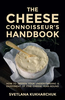 The Cheese Connoisseur’S Handbook: How To Deepen Your Understanding And Enjoyment Of Fine Cheese Year-Round