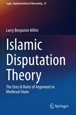 Islamic Disputation Theory: The Uses & Rules Of Argument In Medieval Islam (Logic, Argumentation & Reasoning)
