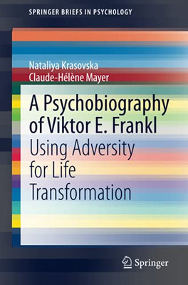 A Psychobiography Of Viktor E. Frankl: Using Adversity For Life Transformation (Springerbriefs In Psychology)
