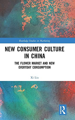 New Consumer Culture In China: The Flower Market And New Everyday Consumption (Routledge Studies In Marketing)