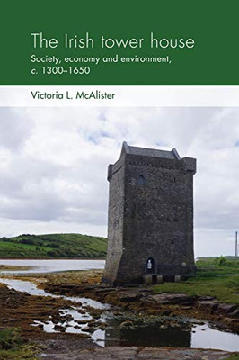 The Irish Tower House: Society, Economy And Environment, C. 1300-1650 (Social Archaeology And Material Worlds)