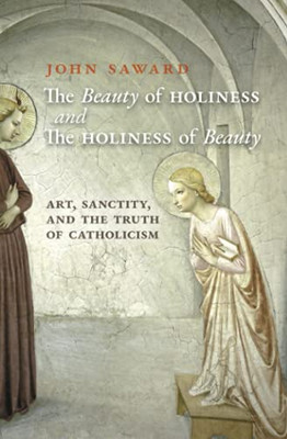 The Beauty Of Holiness And The Holiness Of Beauty: Art, Sanctity, And The Truth Of Catholicism - 9781621387381