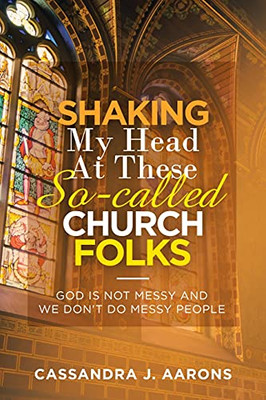 Shaking My Head At These So-Called Church Folks: God Is Not Messy And We Don'T Do Messy People - 9781664233089