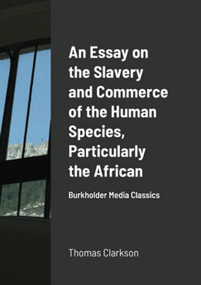 An Essay On The Slavery And Commerce Of The Human Species, Particularly The African: Burkholder Media Classics