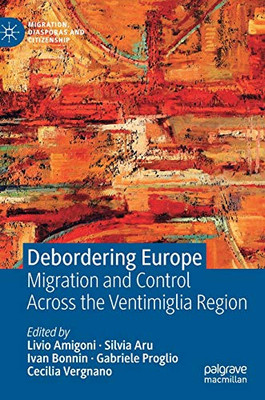 Debordering Europe: Migration And Control Across The Ventimiglia Region (Migration, Diasporas And Citizenship)