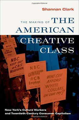 The Making Of The American Creative Class: New York'S Culture Workers And Twentieth-Century Consumer Capitalism