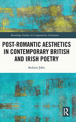 Post-Romantic Aesthetics In Contemporary British And Irish Poetry (Routledge Studies In Comparative Literature)