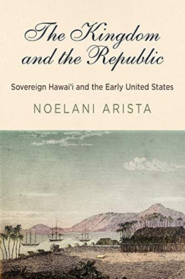 The Kingdom And The Republic: Sovereign Hawai'I And The Early United States (America In The Nineteenth Century)