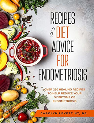 Recipes & Diet Advice For Endometriosis: Over 250 Healing Recipes To Help Reduce Your Symptoms Of Endometriosis