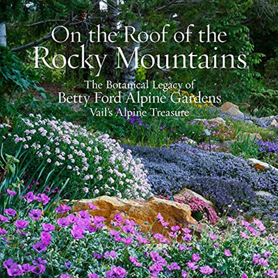 On The Roof Of The Rocky Mountains: The Botanical Legacy Of Betty Ford Alpine Gardens, Vail’S Alpine Treasure