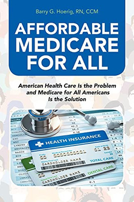 Affordable Medicare For All: American Health Care Is The Problem And Medicare For All Americans Is The Solution