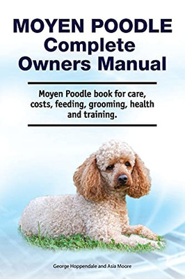 Moyen Poodle Complete Owners Manual. Moyen Poodle Book For Care, Costs, Feeding, Grooming, Health And Training.